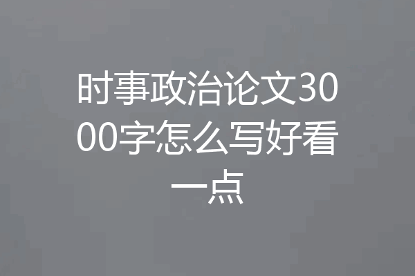 时事政治论文3000字怎么写好看一点
