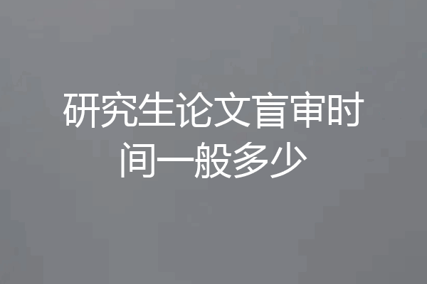 研究生论文盲审时间一般多少
