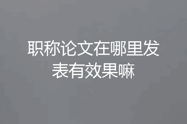 职称论文在哪里发表有效果嘛