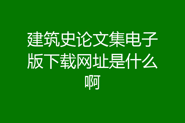 建筑史论文集电子版下载网址是什么啊