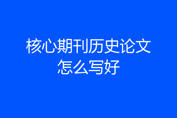 核心期刊历史论文怎么写好
