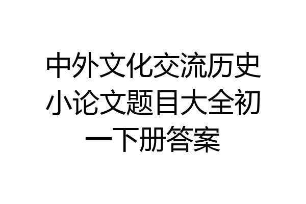 中外文化交流历史小论文题目大全初一下册答案