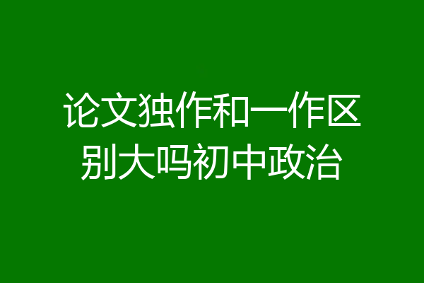 论文独作和一作区别大吗初中政治