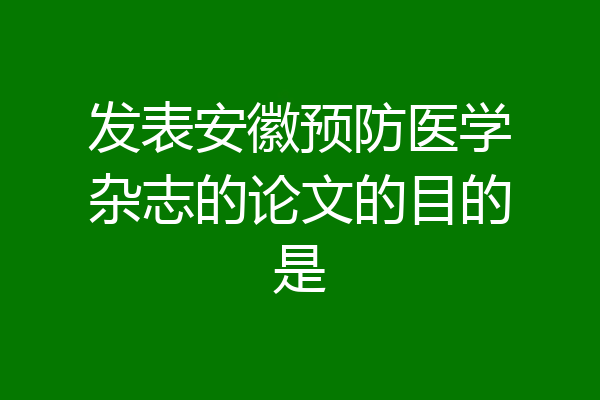 发表安徽预防医学杂志的论文的目的是