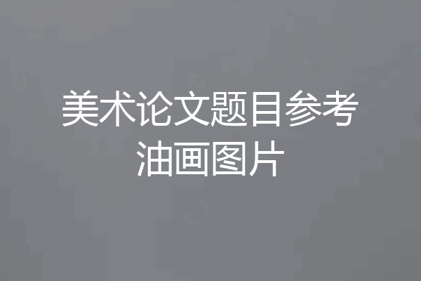 美术论文题目参考油画图片