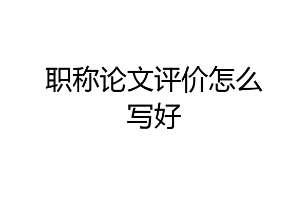 职称论文评价怎么写好
