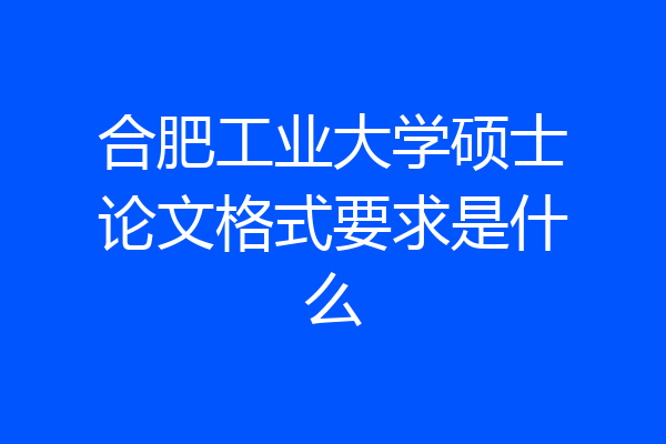 合肥工业大学硕士论文格式要求是什么