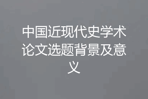 中国近现代史学术论文选题背景及意义