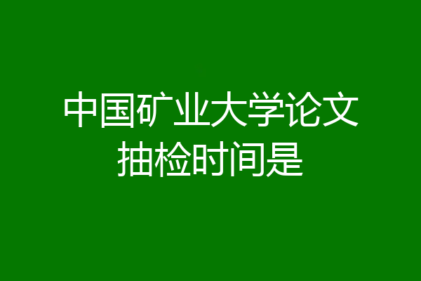 中国矿业大学论文抽检时间是
