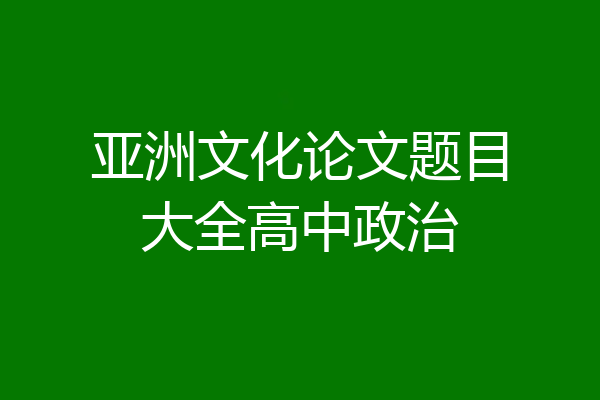 亚洲文化论文题目大全高中政治