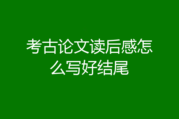 考古论文读后感怎么写好结尾