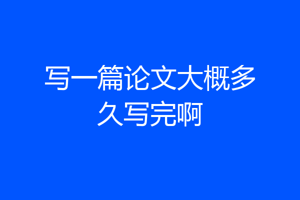 写一篇论文大概多久写完啊