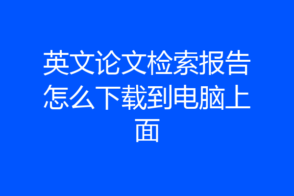 英文论文检索报告怎么下载到电脑上面