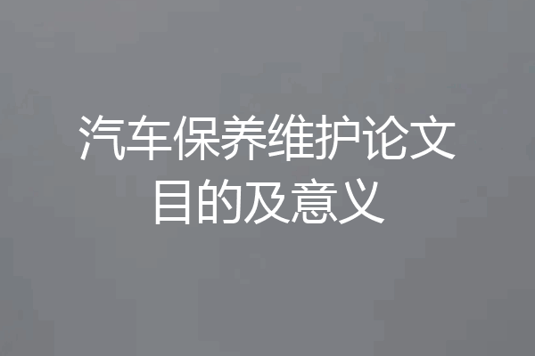 汽车保养维护论文目的及意义