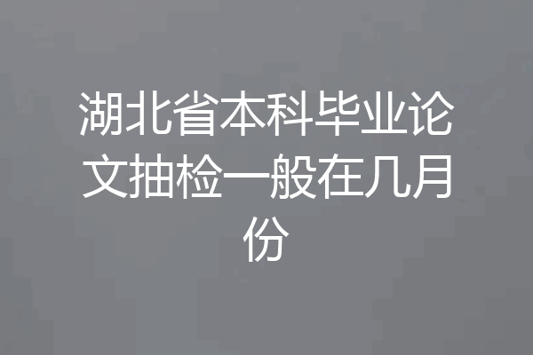湖北省本科毕业论文抽检一般在几月份