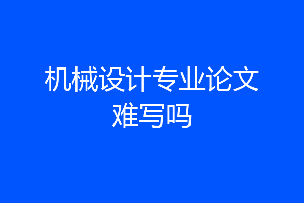 机械设计专业论文难写吗