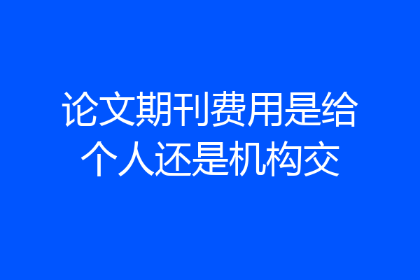 论文期刊费用是给个人还是机构交