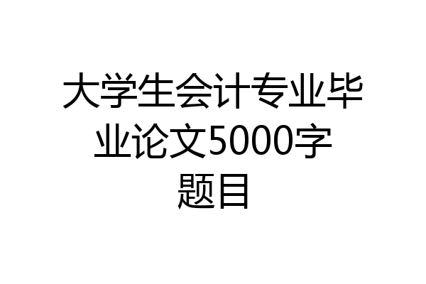 大学生会计专业毕业论文5000字题目