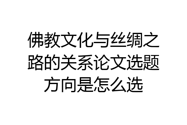 佛教文化与丝绸之路的关系论文选题方向是怎么选