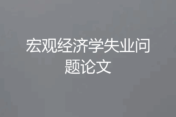 宏观经济学失业问题论文