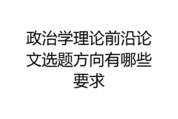 政治学理论前沿论文选题方向有哪些要求