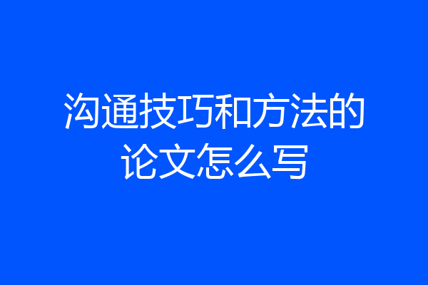 沟通技巧和方法的论文怎么写