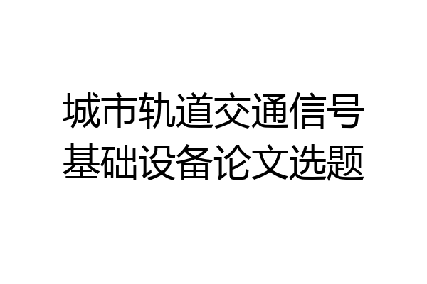 城市轨道交通信号基础设备论文选题