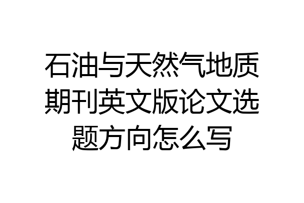 石油与天然气地质期刊英文版论文选题方向怎么写