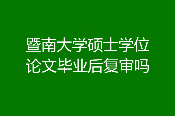 暨南大学硕士学位论文毕业后复审吗