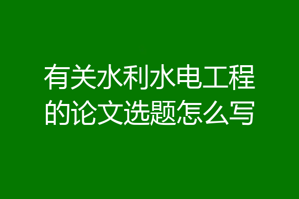 有关水利水电工程的论文选题怎么写