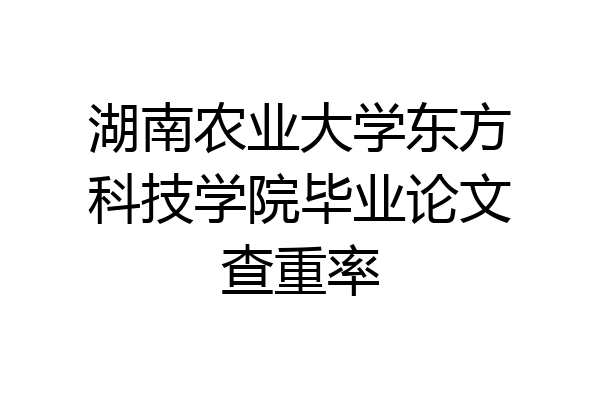 湖南农业大学东方科技学院毕业论文查重率