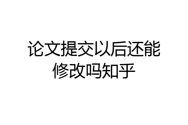 论文提交以后还能修改吗知乎