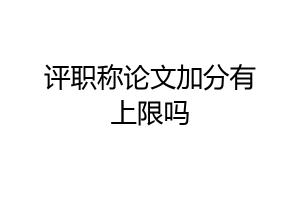 评职称论文加分有上限吗