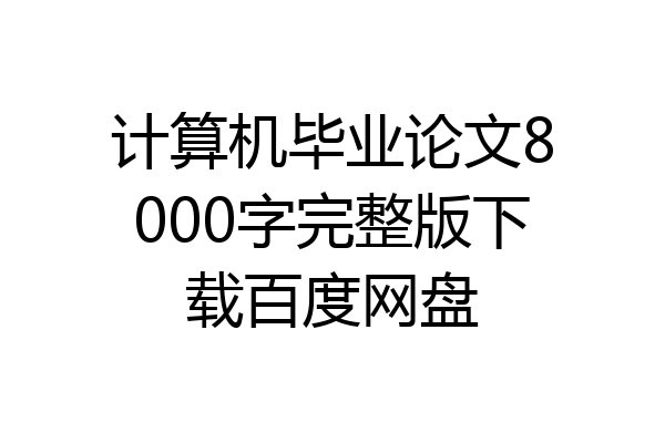 计算机毕业论文8000字完整版下载百度网盘