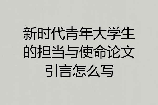 新时代青年大学生的担当与使命论文引言怎么写