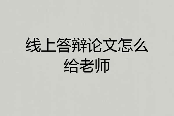 线上答辩论文怎么给老师