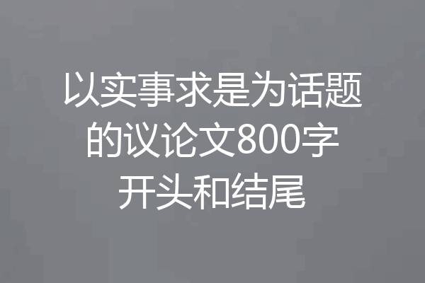 以实事求是为话题的议论文800字开头和结尾