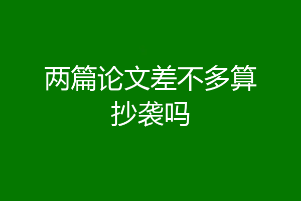 两篇论文差不多算抄袭吗