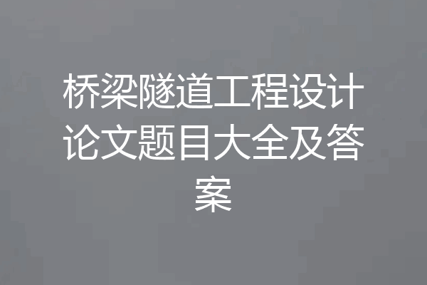 桥梁隧道工程设计论文题目大全及答案