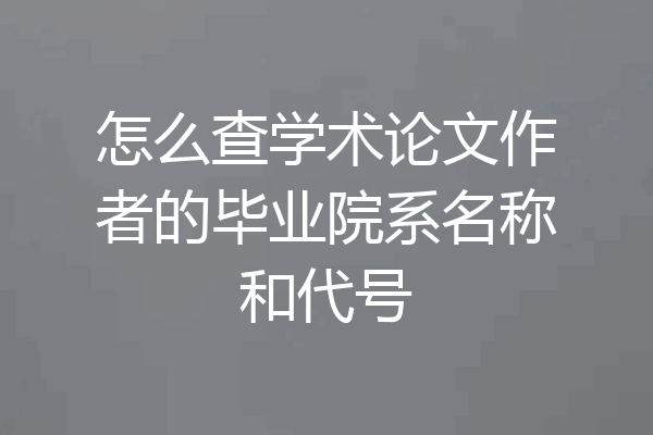 怎么查学术论文作者的毕业院系名称和代号