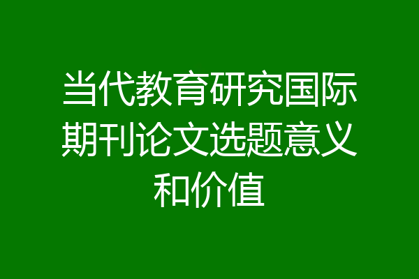 当代教育研究国际期刊论文选题意义和价值