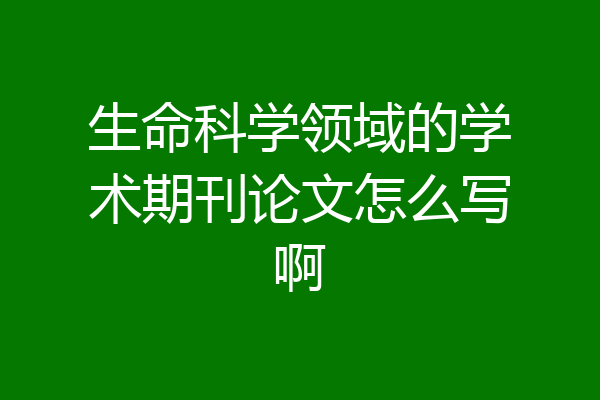 生命科学领域的学术期刊论文怎么写啊