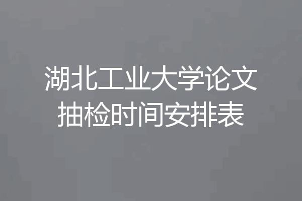 湖北工业大学论文抽检时间安排表