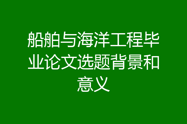 船舶与海洋工程毕业论文选题背景和意义