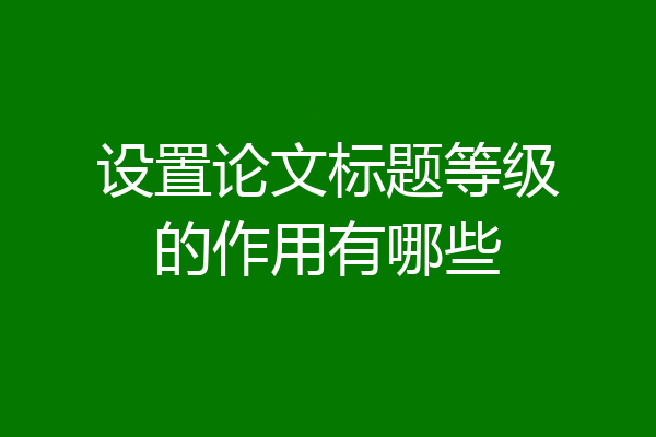 设置论文标题等级的作用有哪些