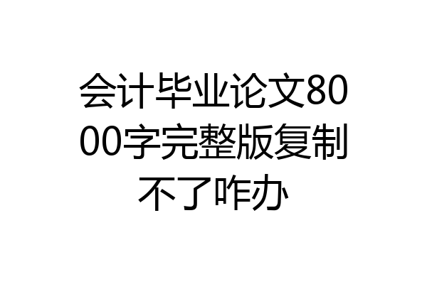 会计毕业论文8000字完整版复制不了咋办