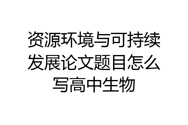 资源环境与可持续发展论文题目怎么写高中生物