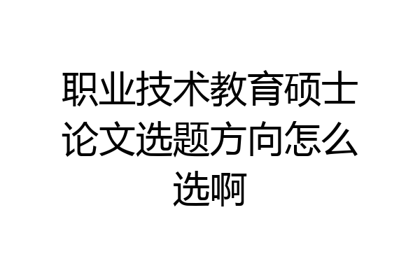职业技术教育硕士论文选题方向怎么选啊