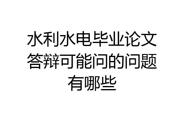 水利水电毕业论文答辩可能问的问题有哪些
