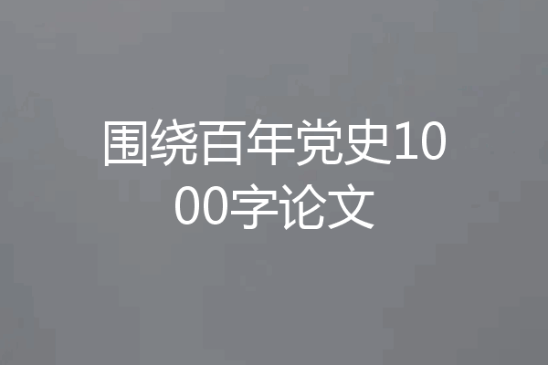 围绕百年党史1000字论文